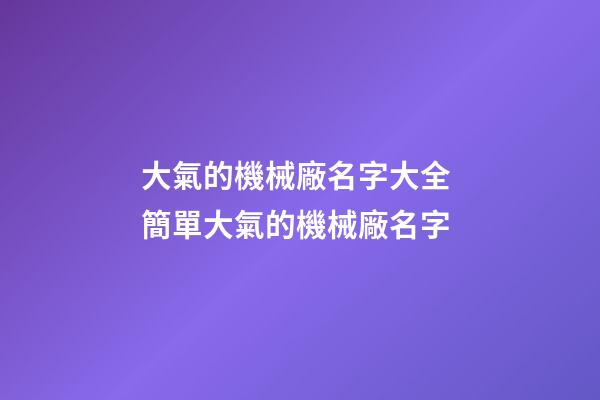大氣的機械廠名字大全 簡單大氣的機械廠名字-第1張-公司起名-玄機派